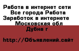 Работа в интернет сети. - Все города Работа » Заработок в интернете   . Московская обл.,Дубна г.